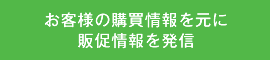 お客様の購買情報を元に販促情報を発信